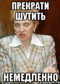 прекрати шутить немедленно