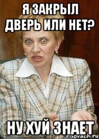 я закрыл дверь или нет? ну хуй знает