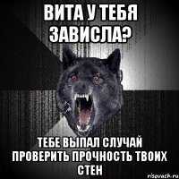 вита у тебя зависла? тебе выпал случай проверить прочность твоих стен