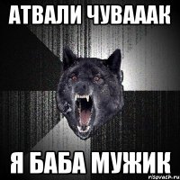 атвали чувааак я баба мужик