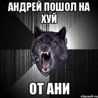 андрей пошол на хуй от ани