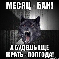 месяц - бан! а будешь еще жрать - полгода!