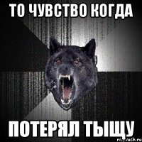 то чувство когда потерял тыщу