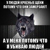 у людей красные щёки потому что они замерзают а у меня потому что я убиваю людей