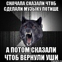 сначала сказали чтоб сделали музыку потише а потом сказали чтоб вернули уши