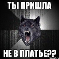 ты пришла не в платье??