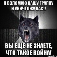 я взломаю вашу группу и уничтожу вас!! вы еще не знаете, что такое война!