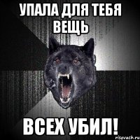 упала для тебя вещь всех убил!