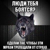 люди тебя боятся? сделай так, чтобы эти мрази трепещали от страха