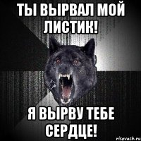 ты вырвал мой листик! я вырву тебе сердце!