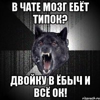 в чате мозг ебёт типок? двойку в ёбыч и всё ок!