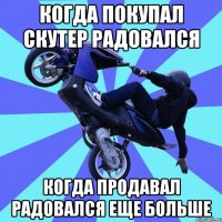 когда покупал скутер радовался когда продавал радовался еще больше