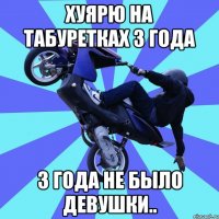 хуярю на табуретках 3 года 3 года не было девушки..