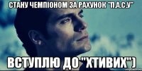 стану чемпіоном за рахунок "п.а.с.у" вступлю до "хтивих")