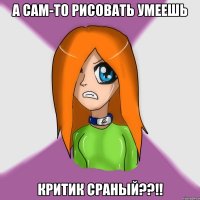 а сам-то рисовать умеешь критик сраный??!!
