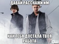 давай расскажи им как тебя достала твоя работа