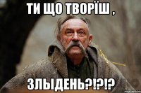ти що творïш , злыдень?!?!?