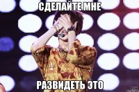 сделайте мне развидеть это