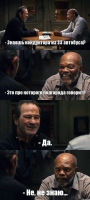 - Знаешь кондуктора из 33 автобуса? - Это про которого полгорода говорит? - Да. - Не, не знаю...