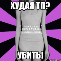 худая тп? убить!