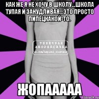 как же я не хочу в школу...школа тупая и занудливая...это просто пипецкакой-то. жопааааа