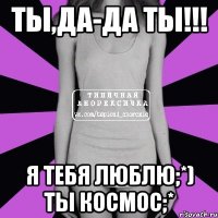 ты,да-да ты!!! я тебя люблю;*) ты космос;*