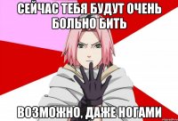 сейчас тебя будут очень больно бить возможно, даже ногами