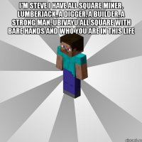 i'm steve i have all square miner, lumberjack, a digger, a builder, a strong man, ubivayu all square with bare hands and who you are in this life 