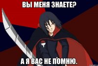 вы меня знаете? а я вас не помню.