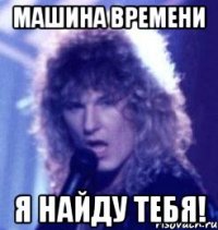 машина времени я найду тебя!