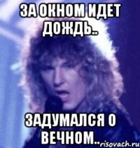 за окном идет дождь.. задумался о вечном..