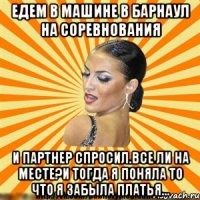 едем в машине в барнаул на соревнования и партнер спросил.все ли на месте?и тогда я поняла то что я забыла платья...