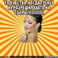 то чувство, когда тренер не разрешил ехать на сборы!((((((((((( 