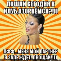 пошли сегодня в клуб,оторвёмся?!)) пфф...меня мой партнер в зале ждет! прощай!!))