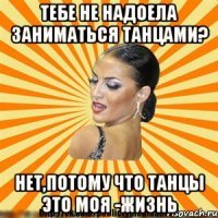 тебе не надоела заниматься танцами? нет,потому что танцы это моя -жизнь