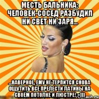 месть бальника: человек-сосед разбудил ни свет ни заря... ...наверное, ему не терпится снова ощутить все прелести латины на своём потолке и люстре! =)))
