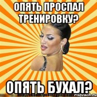 опять проспал тренировку? опять бухал?