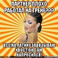 партнер плохо работал на трене??? все!на латину завязываю хвост!он сам напросился!