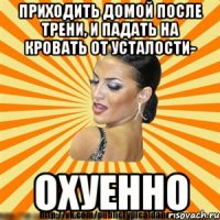 приходить домой после трени, и падать на кровать от усталости- охуенно