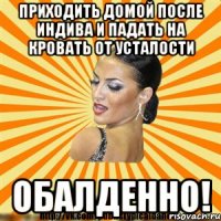 приходить домой после индива и падать на кровать от усталости обалденно!