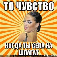 то чувство когда ты села на шпагат