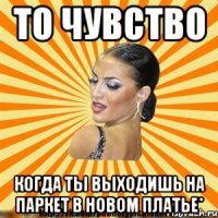 то чувство когда ты выходишь на паркет в новом платье*