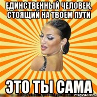 единственный человек, стоящий на твоем пути это ты сама