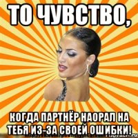то чувство, когда партнёр наорал на тебя из-за своей ошибки!