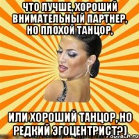 что лучше, хороший внимательный партнер, но плохой танцор, или хороший танцор, но редкий эгоцентрист?)