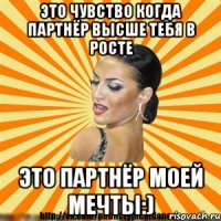 это чувство когда партнёр высше тебя в росте это партнёр моей мечты:)