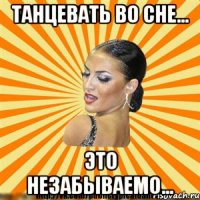 танцевать во сне... это незабываемо...