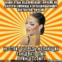 наши отцы недоумевают,почему их дочери( умницы и красавицы)ищут партнеров. почему не стоит очередь,желающих танцевать с их принцессой?)