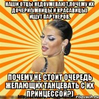 наши отцы недоумевают,почему их дочери(умницы и красавицы) ищут партнеров. почему не стоит очередь желающих танцевать с их принцессой?)