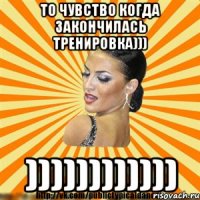 то чувство когда закончилась тренировка))) ))))))))))))